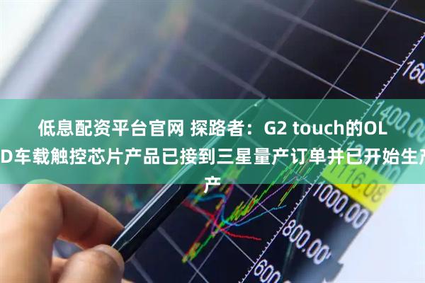 低息配资平台官网 探路者：G2 touch的OLED车载触控芯片产品已接到三星量产订单并已开始生产