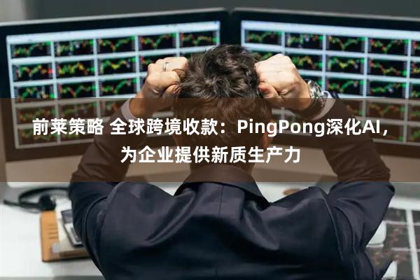 前莱策略 全球跨境收款：PingPong深化AI，为企业提供新质生产力