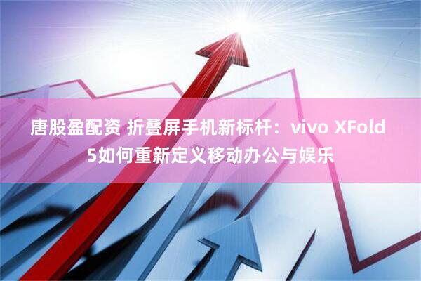 唐股盈配资 折叠屏手机新标杆：vivo XFold 5如何重新定义移动办公与娱乐