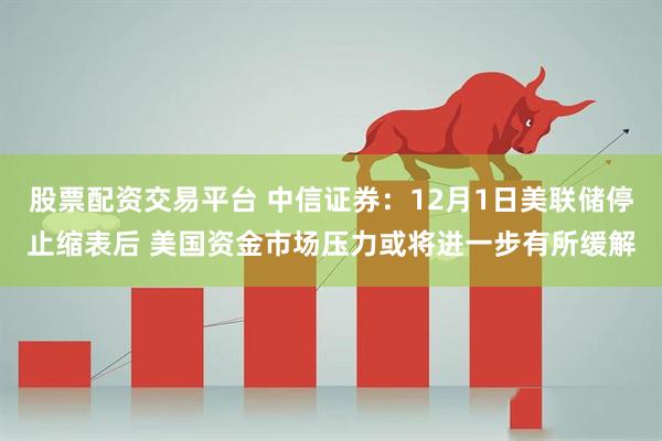 股票配资交易平台 中信证券：12月1日美联储停止缩表后 美国资金市场压力或将进一步有所缓解