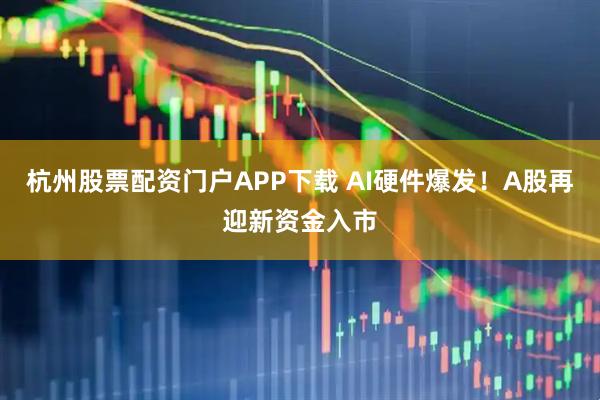 杭州股票配资门户APP下载 AI硬件爆发！A股再迎新资金入市