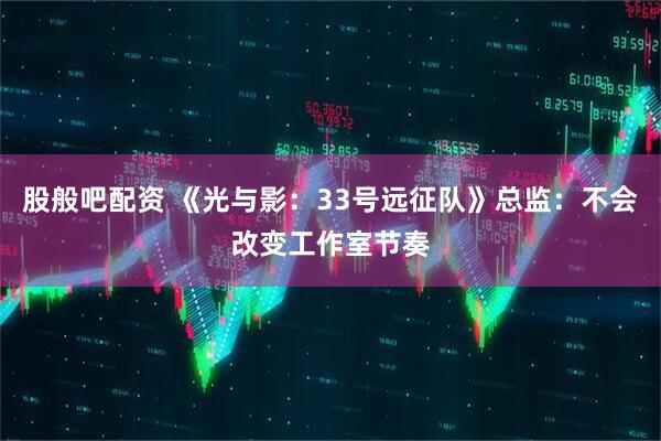 股般吧配资 《光与影：33号远征队》总监：不会改变工作室节奏