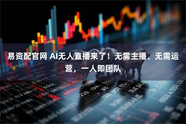 易资配官网 AI无人直播来了！无需主播、无需运营，一人即团队