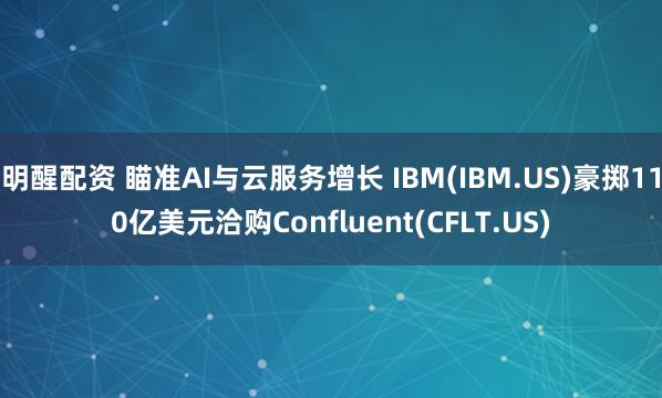 明醒配资 瞄准AI与云服务增长 IBM(IBM.US)豪掷110亿美元洽购Confluent(CFLT.US)