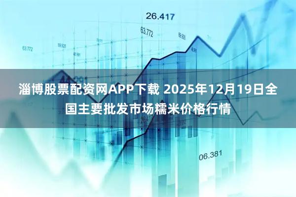 淄博股票配资网APP下载 2025年12月19日全国主要批发市场糯米价格行情