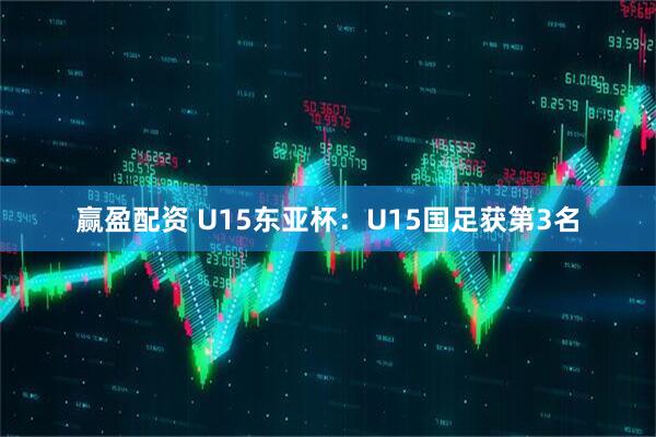 赢盈配资 U15东亚杯:U15国足获第3名