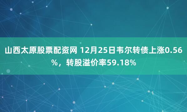 山西太原股票配资网 12月25日韦尔转债上涨0.56%，转股溢价率59.18%