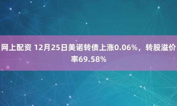 网上配资 12月25日美诺转债上涨0.06%，转股溢价率69.58%