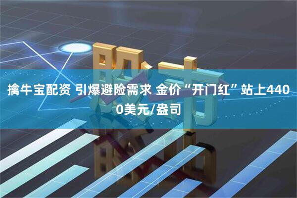 擒牛宝配资 引爆避险需求 金价“开门红”站上4400美元/盎司