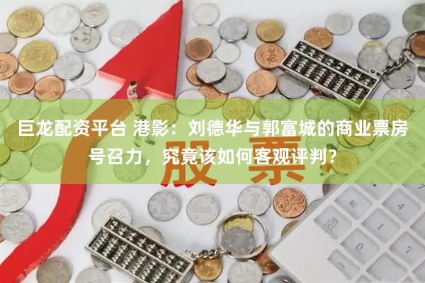 巨龙配资平台 港影：刘德华与郭富城的商业票房号召力，究竟该如何客观评判？