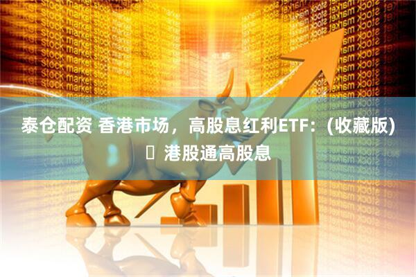 泰仓配资 香港市场，高股息红利ETF：(收藏版)️港股通高股息