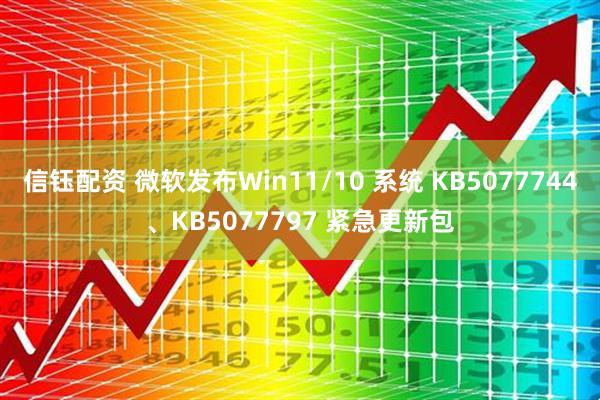 信钰配资 微软发布Win11/10 系统 KB5077744、KB5077797 紧急更新包